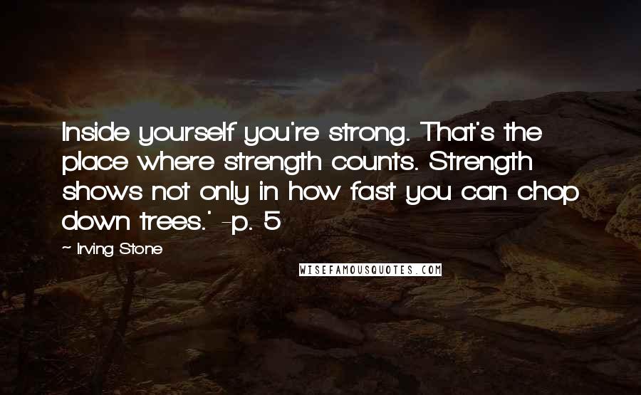 Irving Stone Quotes: Inside yourself you're strong. That's the place where strength counts. Strength shows not only in how fast you can chop down trees.' -p. 5