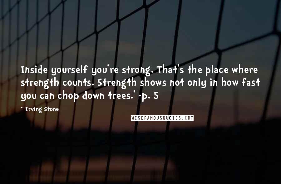 Irving Stone Quotes: Inside yourself you're strong. That's the place where strength counts. Strength shows not only in how fast you can chop down trees.' -p. 5