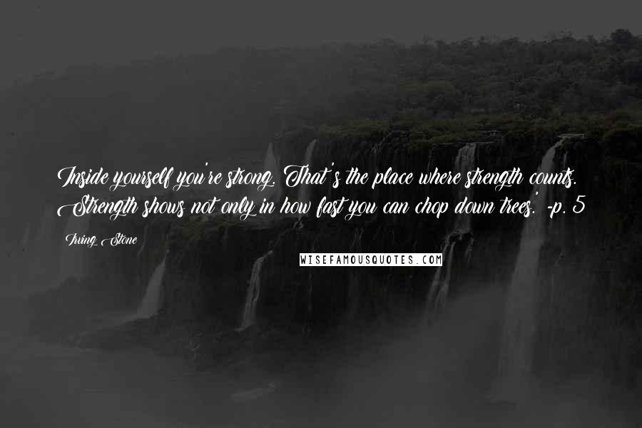 Irving Stone Quotes: Inside yourself you're strong. That's the place where strength counts. Strength shows not only in how fast you can chop down trees.' -p. 5