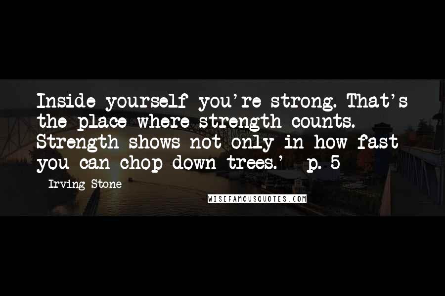 Irving Stone Quotes: Inside yourself you're strong. That's the place where strength counts. Strength shows not only in how fast you can chop down trees.' -p. 5