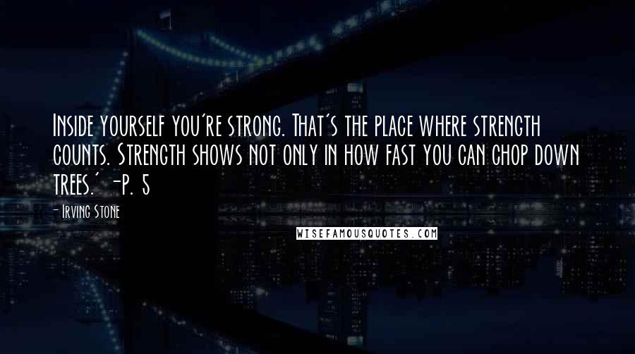 Irving Stone Quotes: Inside yourself you're strong. That's the place where strength counts. Strength shows not only in how fast you can chop down trees.' -p. 5