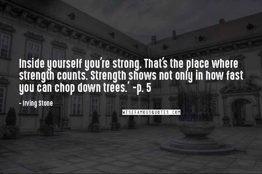 Irving Stone Quotes: Inside yourself you're strong. That's the place where strength counts. Strength shows not only in how fast you can chop down trees.' -p. 5