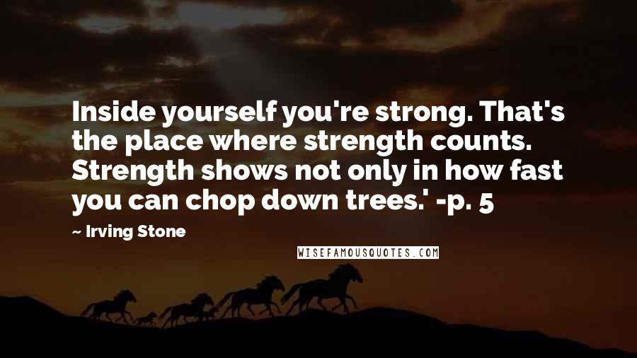 Irving Stone Quotes: Inside yourself you're strong. That's the place where strength counts. Strength shows not only in how fast you can chop down trees.' -p. 5