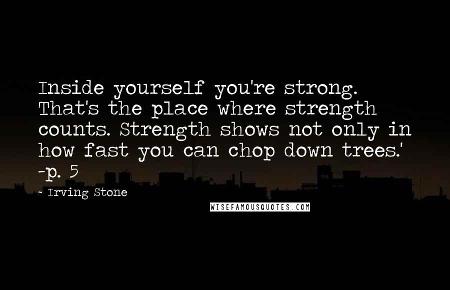 Irving Stone Quotes: Inside yourself you're strong. That's the place where strength counts. Strength shows not only in how fast you can chop down trees.' -p. 5