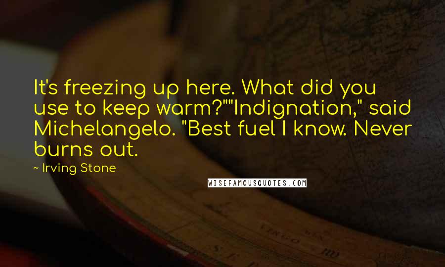 Irving Stone Quotes: It's freezing up here. What did you use to keep warm?""Indignation," said Michelangelo. "Best fuel I know. Never burns out.