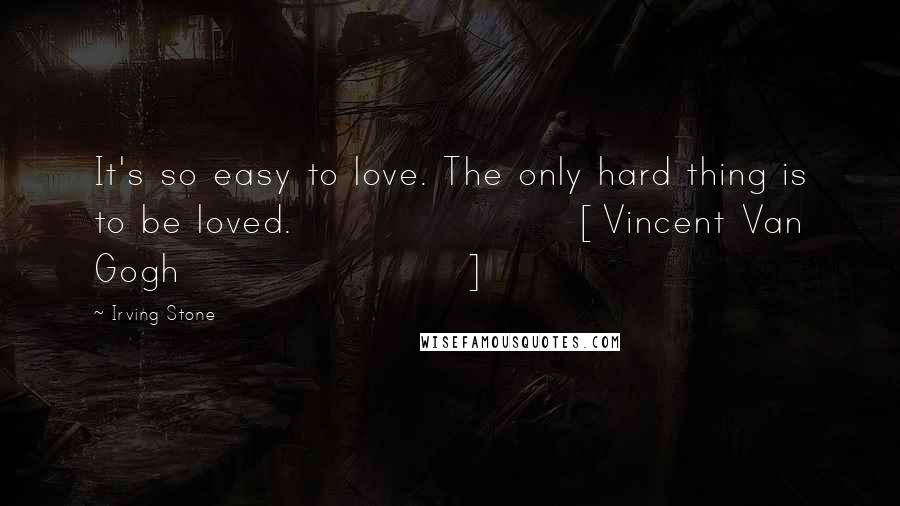 Irving Stone Quotes: It's so easy to love. The only hard thing is to be loved.[Vincent Van Gogh]