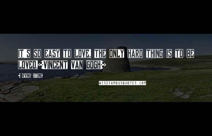 Irving Stone Quotes: It's so easy to love. The only hard thing is to be loved.[Vincent Van Gogh]