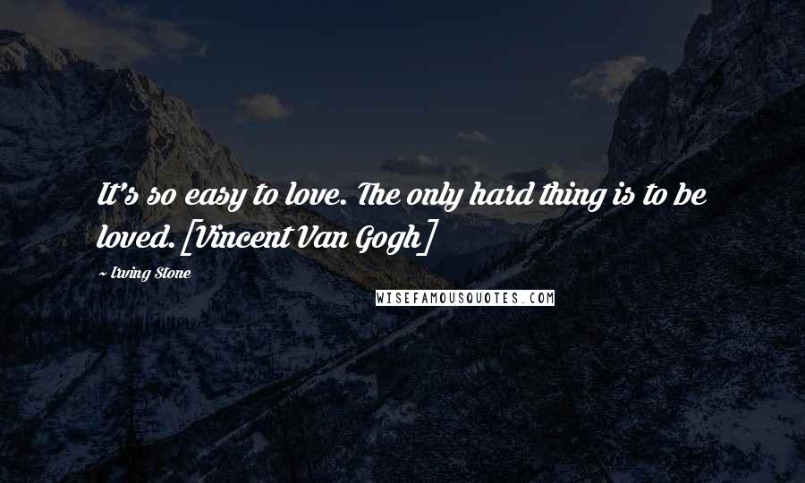 Irving Stone Quotes: It's so easy to love. The only hard thing is to be loved.[Vincent Van Gogh]