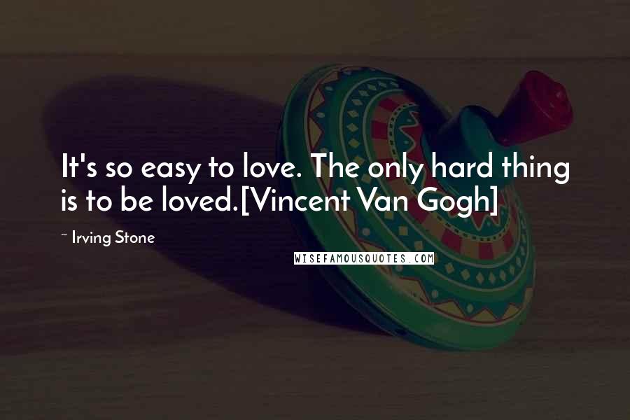 Irving Stone Quotes: It's so easy to love. The only hard thing is to be loved.[Vincent Van Gogh]