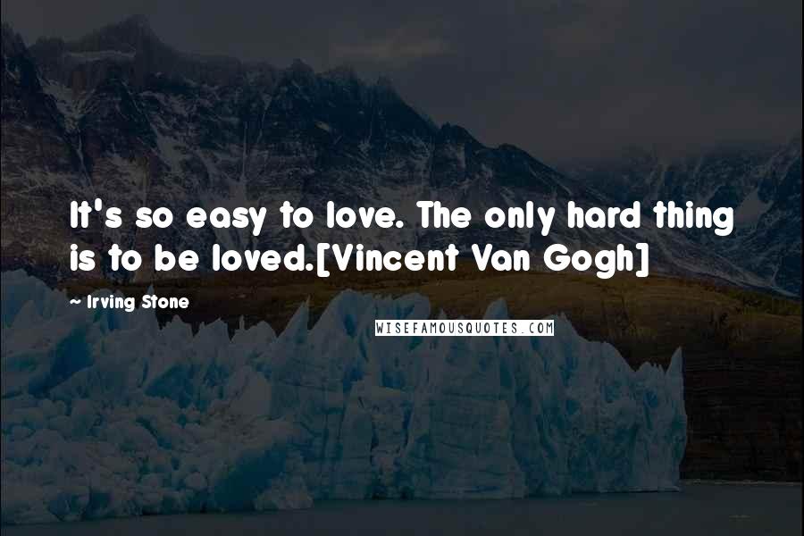 Irving Stone Quotes: It's so easy to love. The only hard thing is to be loved.[Vincent Van Gogh]