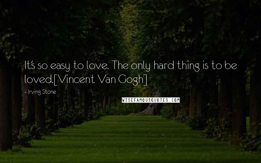 Irving Stone Quotes: It's so easy to love. The only hard thing is to be loved.[Vincent Van Gogh]