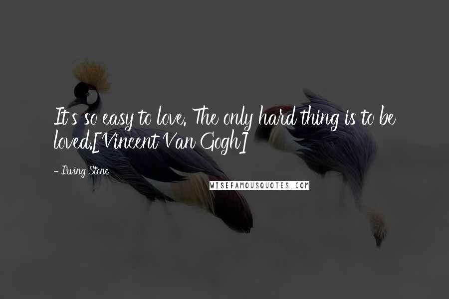 Irving Stone Quotes: It's so easy to love. The only hard thing is to be loved.[Vincent Van Gogh]