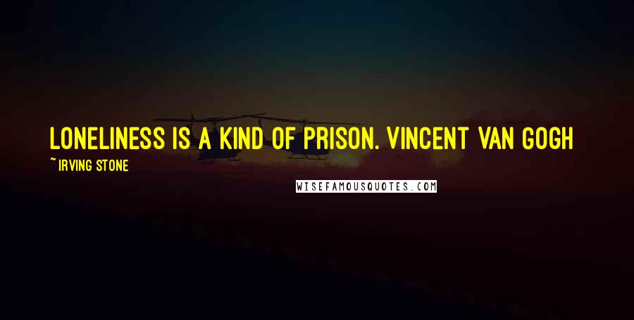 Irving Stone Quotes: Loneliness is a kind of prison.[Vincent Van Gogh]