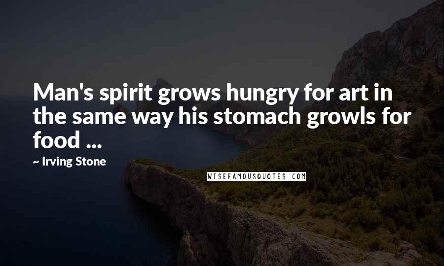 Irving Stone Quotes: Man's spirit grows hungry for art in the same way his stomach growls for food ...