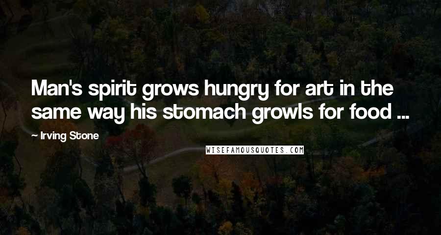 Irving Stone Quotes: Man's spirit grows hungry for art in the same way his stomach growls for food ...