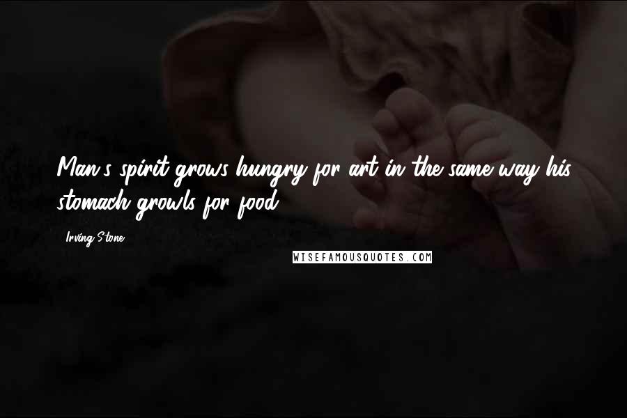 Irving Stone Quotes: Man's spirit grows hungry for art in the same way his stomach growls for food ...