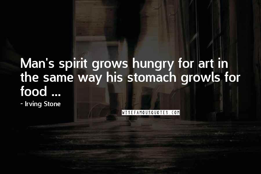 Irving Stone Quotes: Man's spirit grows hungry for art in the same way his stomach growls for food ...