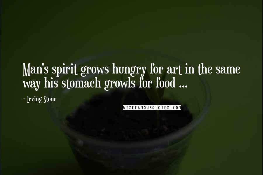 Irving Stone Quotes: Man's spirit grows hungry for art in the same way his stomach growls for food ...