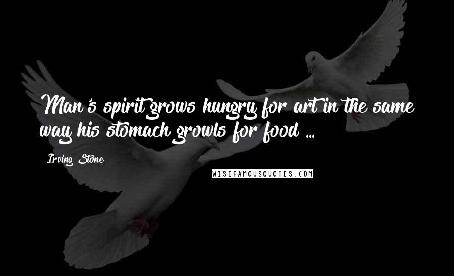 Irving Stone Quotes: Man's spirit grows hungry for art in the same way his stomach growls for food ...