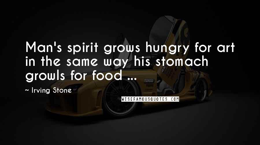 Irving Stone Quotes: Man's spirit grows hungry for art in the same way his stomach growls for food ...