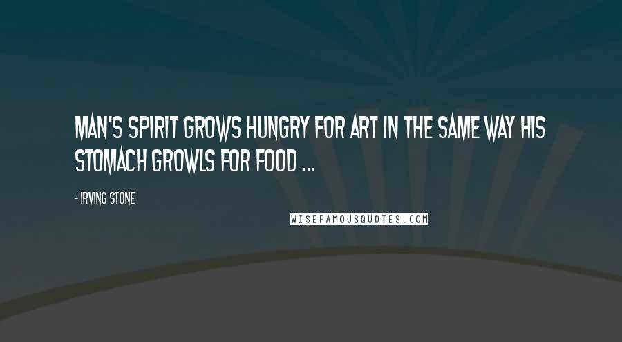 Irving Stone Quotes: Man's spirit grows hungry for art in the same way his stomach growls for food ...