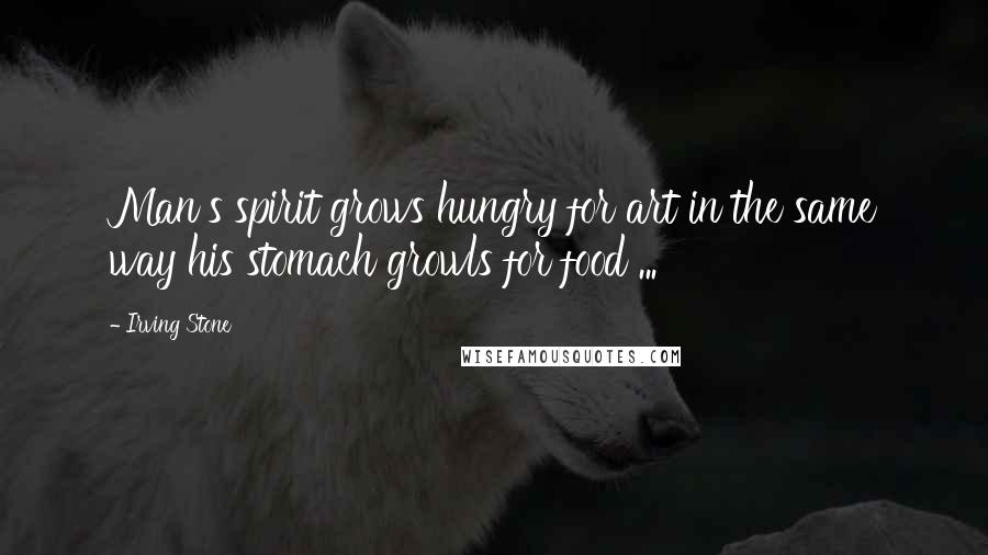 Irving Stone Quotes: Man's spirit grows hungry for art in the same way his stomach growls for food ...