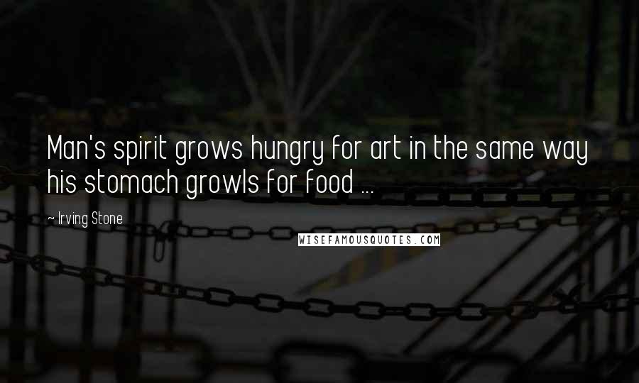 Irving Stone Quotes: Man's spirit grows hungry for art in the same way his stomach growls for food ...