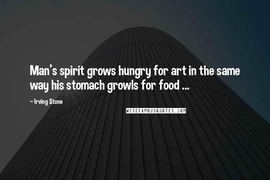 Irving Stone Quotes: Man's spirit grows hungry for art in the same way his stomach growls for food ...