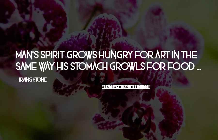 Irving Stone Quotes: Man's spirit grows hungry for art in the same way his stomach growls for food ...