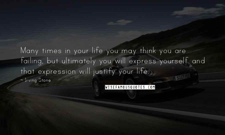 Irving Stone Quotes: Many times in your life you may think you are failing, but ultimately you will express yourself and that expression will justify your life.