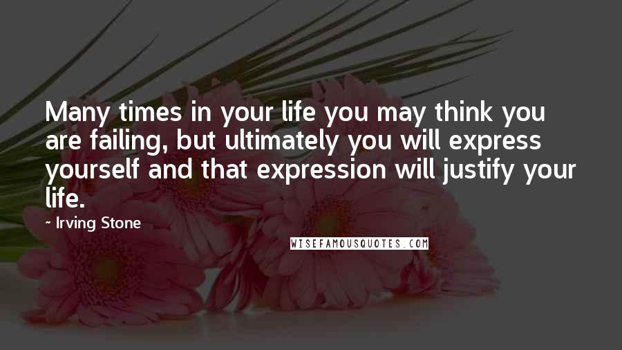 Irving Stone Quotes: Many times in your life you may think you are failing, but ultimately you will express yourself and that expression will justify your life.