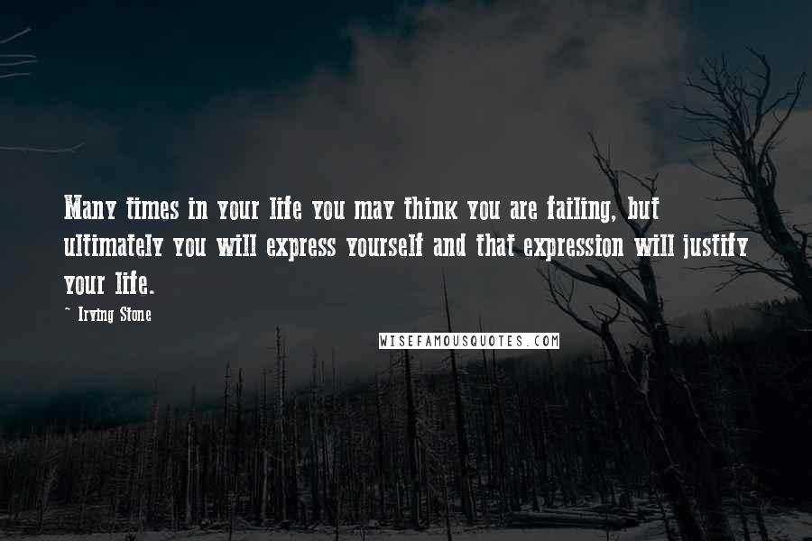 Irving Stone Quotes: Many times in your life you may think you are failing, but ultimately you will express yourself and that expression will justify your life.