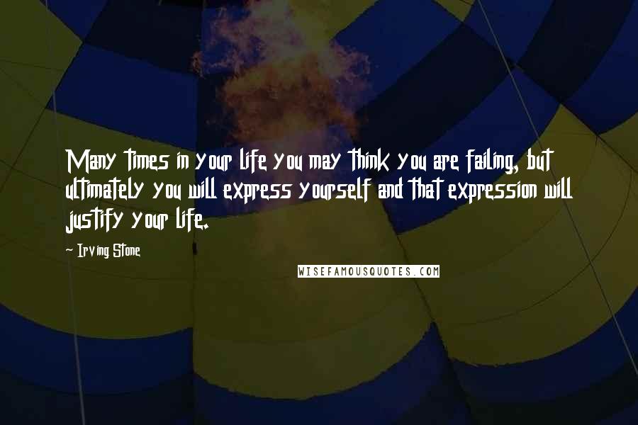 Irving Stone Quotes: Many times in your life you may think you are failing, but ultimately you will express yourself and that expression will justify your life.