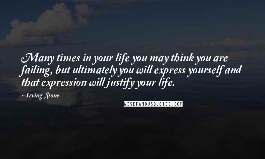 Irving Stone Quotes: Many times in your life you may think you are failing, but ultimately you will express yourself and that expression will justify your life.