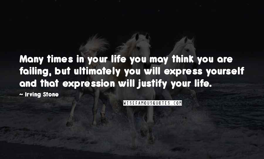 Irving Stone Quotes: Many times in your life you may think you are failing, but ultimately you will express yourself and that expression will justify your life.