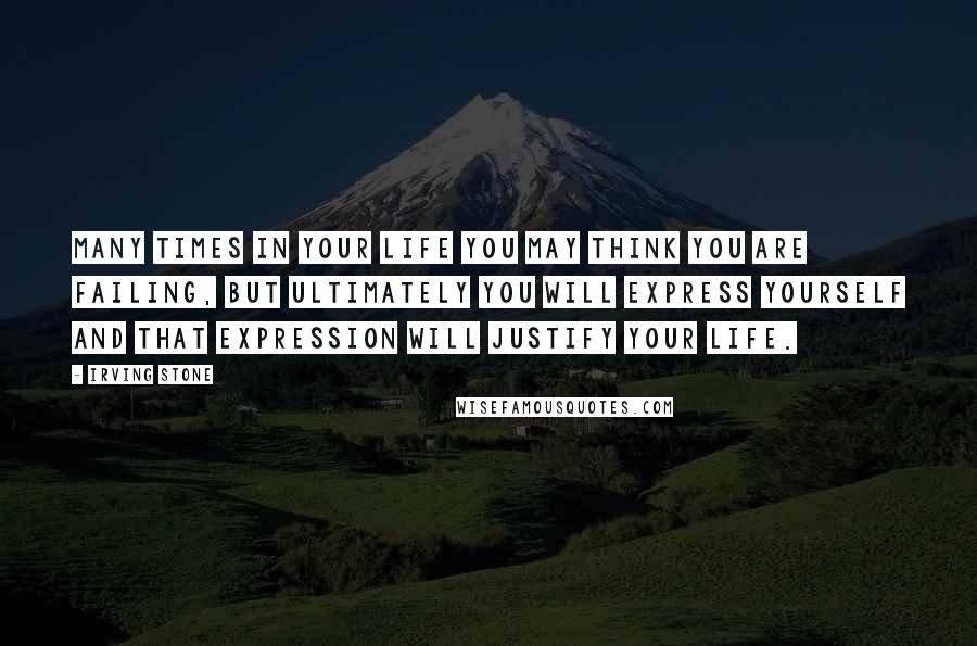 Irving Stone Quotes: Many times in your life you may think you are failing, but ultimately you will express yourself and that expression will justify your life.