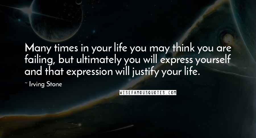 Irving Stone Quotes: Many times in your life you may think you are failing, but ultimately you will express yourself and that expression will justify your life.