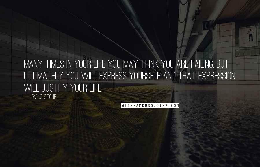 Irving Stone Quotes: Many times in your life you may think you are failing, but ultimately you will express yourself and that expression will justify your life.