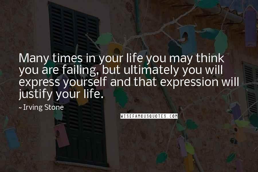 Irving Stone Quotes: Many times in your life you may think you are failing, but ultimately you will express yourself and that expression will justify your life.