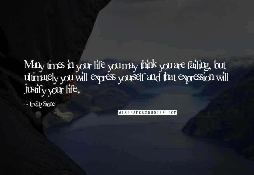 Irving Stone Quotes: Many times in your life you may think you are failing, but ultimately you will express yourself and that expression will justify your life.