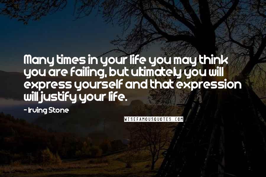 Irving Stone Quotes: Many times in your life you may think you are failing, but ultimately you will express yourself and that expression will justify your life.
