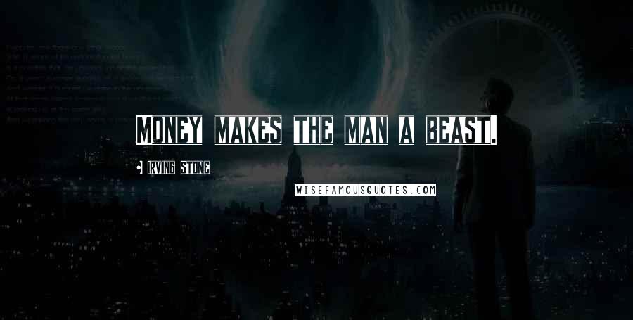 Irving Stone Quotes: Money makes the man a beast.