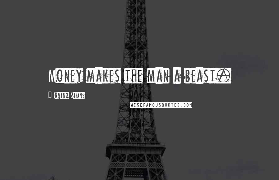 Irving Stone Quotes: Money makes the man a beast.