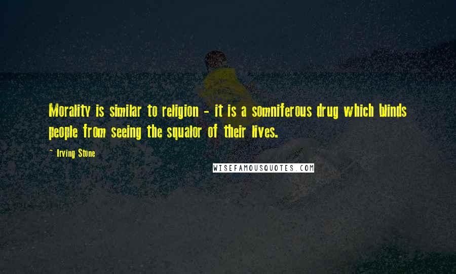 Irving Stone Quotes: Morality is similar to religion - it is a somniferous drug which blinds people from seeing the squalor of their lives.