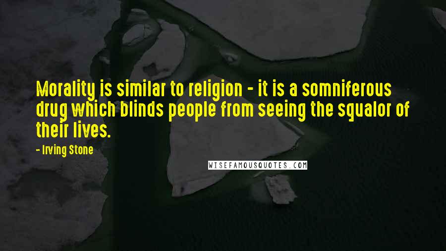 Irving Stone Quotes: Morality is similar to religion - it is a somniferous drug which blinds people from seeing the squalor of their lives.