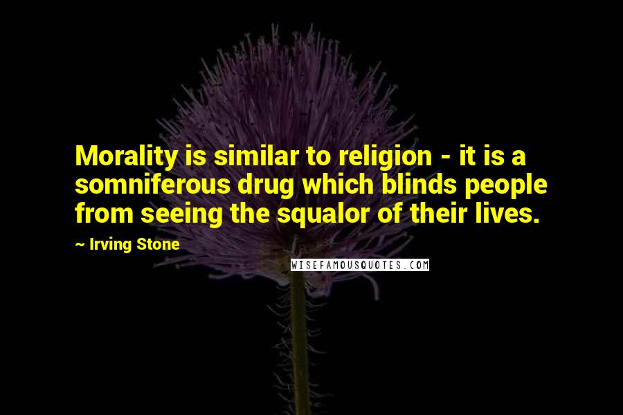 Irving Stone Quotes: Morality is similar to religion - it is a somniferous drug which blinds people from seeing the squalor of their lives.