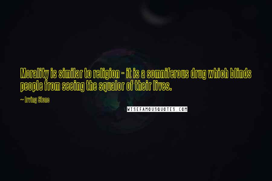 Irving Stone Quotes: Morality is similar to religion - it is a somniferous drug which blinds people from seeing the squalor of their lives.