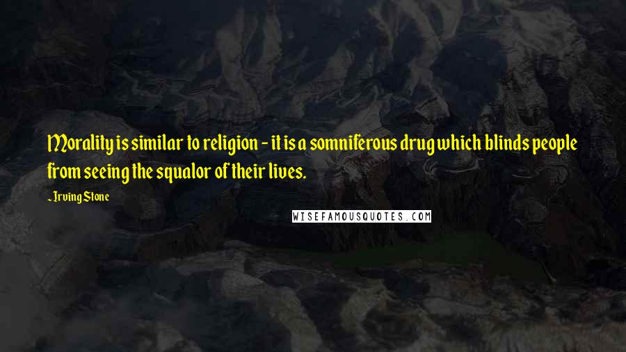 Irving Stone Quotes: Morality is similar to religion - it is a somniferous drug which blinds people from seeing the squalor of their lives.