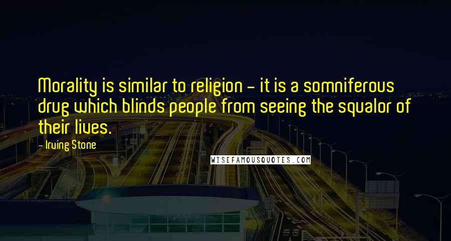 Irving Stone Quotes: Morality is similar to religion - it is a somniferous drug which blinds people from seeing the squalor of their lives.