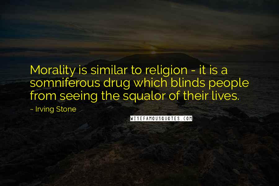 Irving Stone Quotes: Morality is similar to religion - it is a somniferous drug which blinds people from seeing the squalor of their lives.